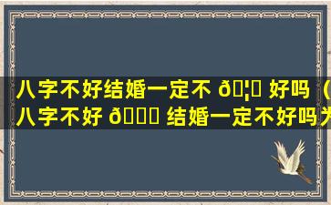 八字不好结婚一定不 🦉 好吗（八字不好 🐕 结婚一定不好吗为什么）